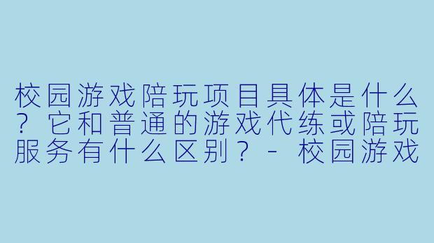 校园游戏陪玩项目具体是什么?它和普通的游戏代练或陪玩服务有什么区别?-校园游戏陪玩项目简介