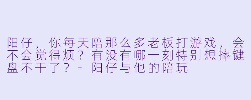 阳仔，你每天陪那么多老板打游戏，会不会觉得烦？有没有哪一刻特别想摔键盘不干了？-阳仔与他的陪玩