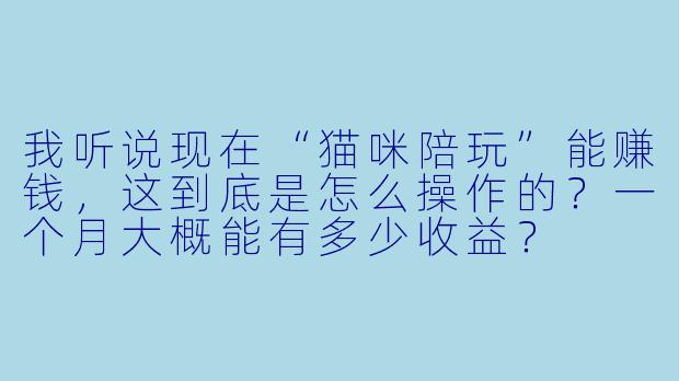 我听说现在“猫咪陪玩”能赚钱,这到底是怎么操作的?一个月大概能有多少收益?