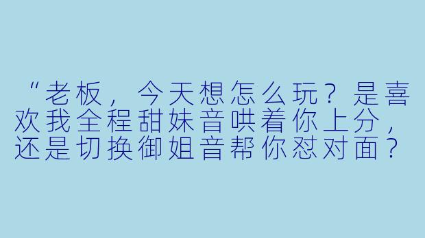 “老板,今天想怎么玩?是喜欢我全程甜妹音哄着你上分,还是切换御姐音帮你怼对面?要是你累了,我还能讲段子解闷——你选哪种模式?”-陪玩 话术