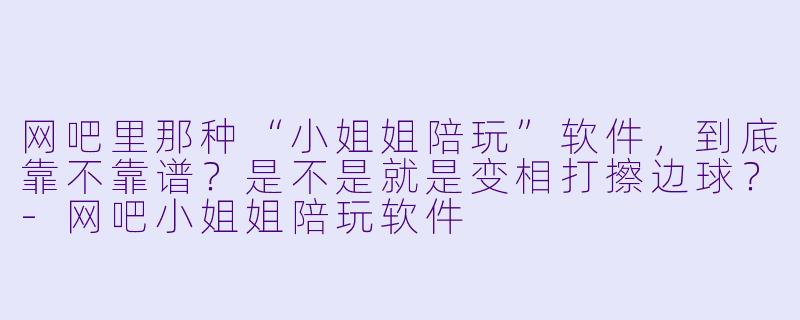 网吧里那种“小姐姐陪玩”软件，到底靠不靠谱？是不是就是变相打擦边球？