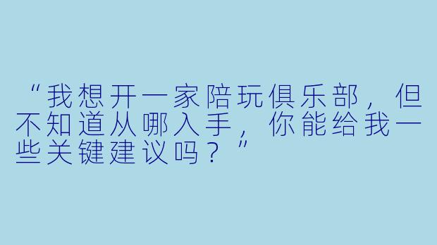 “我想开一家陪玩俱乐部,但不知道从哪入手,你能给我一些关键建议吗?”