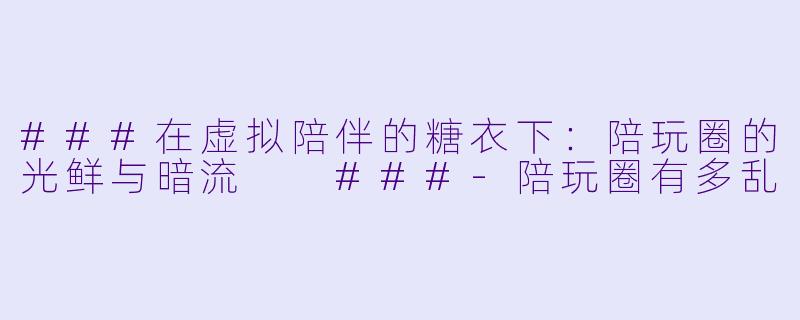 ###在虚拟陪伴的糖衣下:陪玩圈的光鲜与暗流
###-陪玩圈有多乱