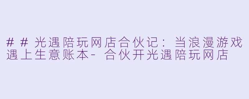 ##光遇陪玩网店合伙记:当浪漫游戏遇上生意账本-合伙开光遇陪玩网店
