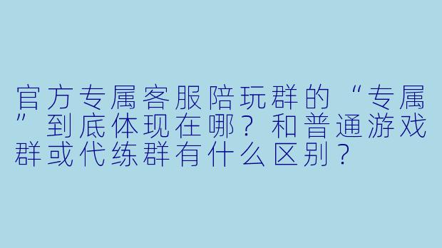 官方专属客服陪玩群的“专属”到底体现在哪?和普通游戏群或代练群有什么区别?