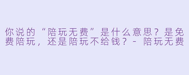 你说的“陪玩无费”是什么意思?是免费陪玩,还是陪玩不给钱?-陪玩无费