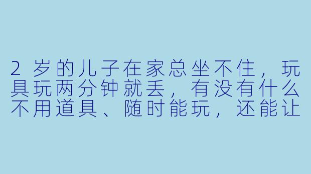 2岁的儿子在家总坐不住,玩具玩两分钟就丢,有没有什么不用道具、随时能玩,还能让他笑得停不下来的互动游戏?-在家陪2岁儿子玩