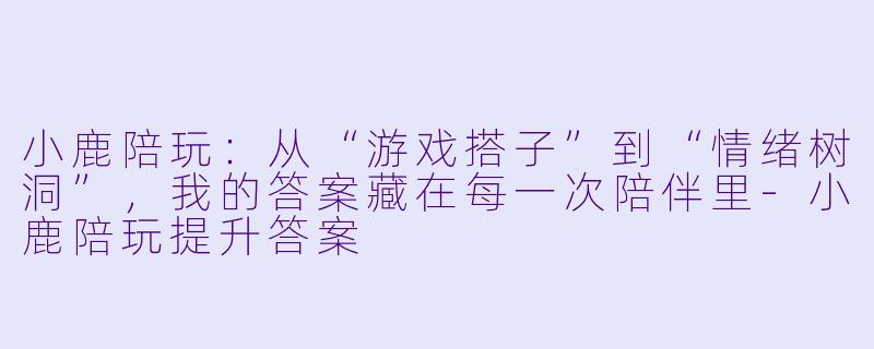 小鹿陪玩:从“游戏搭子”到“情绪树洞”,我的答案藏在每一次陪伴里-小鹿陪玩提升答案