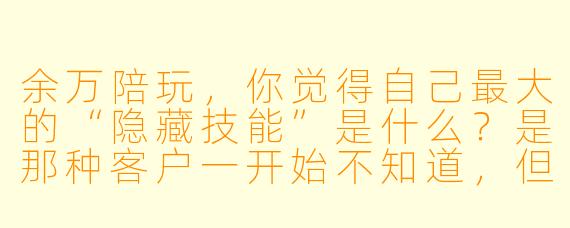 余万陪玩,你觉得自己最大的“隐藏技能”是什么?是那种客户一开始不知道,但体验完就再也离不开的。