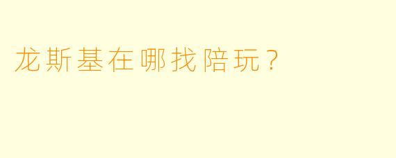 龙斯基在哪找陪玩？