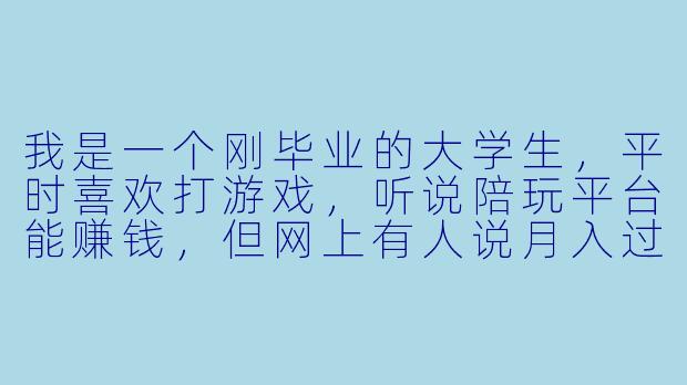 我是一个刚毕业的大学生,平时喜欢打游戏,听说陪玩平台能赚钱,但网上有人说月入过万,也有人说根本赚不到钱。我想知道,陪玩平台到底是怎么运作的?新人进去真的能赚到钱吗?有没有什么坑需要避开?