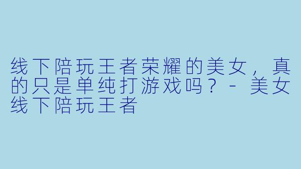 线下陪玩王者荣耀的美女，真的只是单纯打游戏吗？-美女线下陪玩王者
