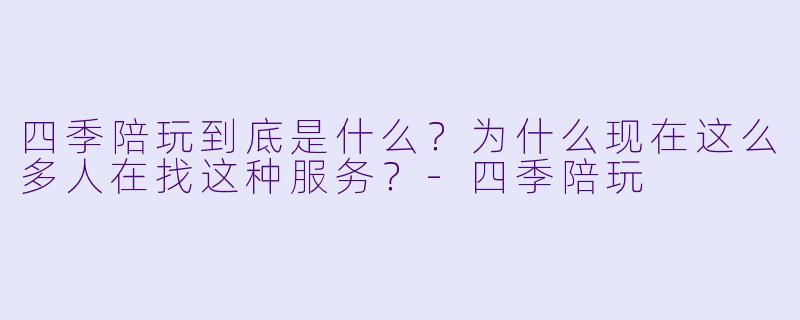 四季陪玩到底是什么?为什么现在这么多人在找这种服务?-四季陪玩