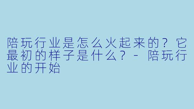 陪玩行业是怎么火起来的?它最初的样子是什么?-陪玩行业的开始