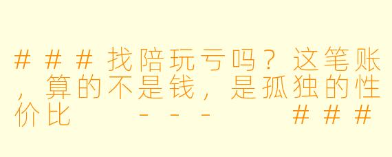###找陪玩亏吗？这笔账，算的不是钱，是孤独的X  价比

---

###