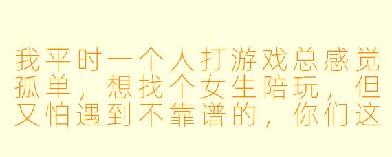 我平时一个人打游戏总感觉孤单,想找个女生陪玩,但又怕遇到不靠谱的,你们这的陪玩小姐姐到底怎么样?能给我介绍一下吗?