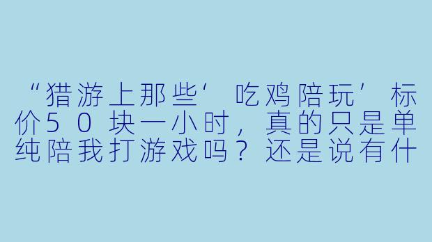 “猎游上那些‘吃鸡陪玩’标价50块一小时，真的只是单纯陪我打游戏吗？还是说有什么隐藏服务？”