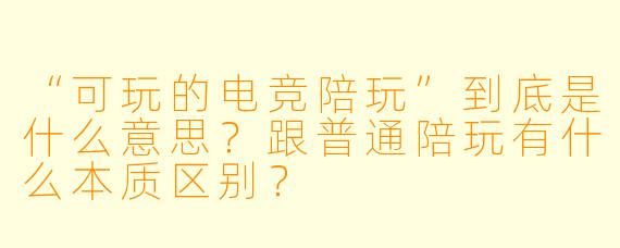 “可玩的电竞陪玩”到底是什么意思?跟普通陪玩有什么本质区别?