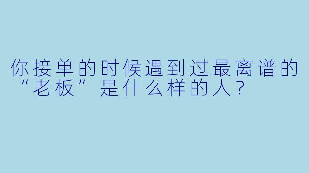 你接单的时候遇到过最离谱的“老板”是什么样的人？
