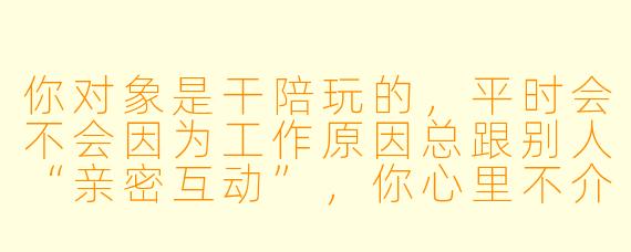 你对象是干陪玩的，平时会不会因为工作原因总跟别人“亲密互动”，你心里不介意吗？