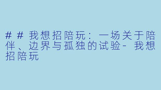 ##我想招陪玩：一场关于陪伴、边界与孤独的试验-我想招陪玩