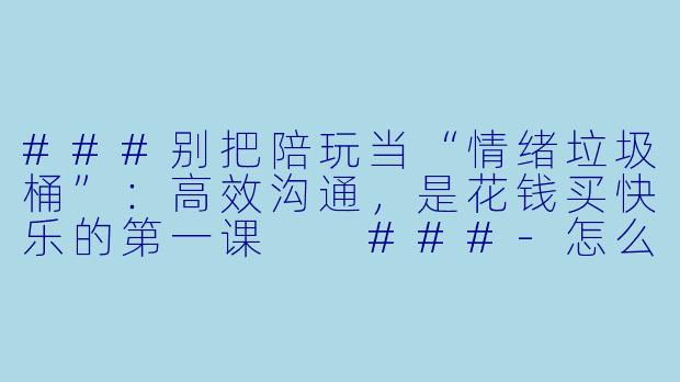 ###别把陪玩当“情绪垃圾桶”:高效沟通,是花钱买快乐的第一课
###-怎么正确与陪玩沟通
