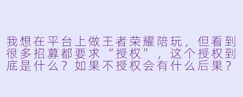 我想在平台上做王者荣耀陪玩，但看到很多招募都要求“授权”，这个授权到底是什么？如果不授权会有什么后果？-王者荣耀陪玩授权