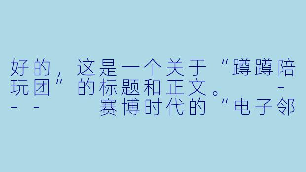 好的,这是一个关于“蹲蹲陪玩团”的标题和正文。
---
赛博时代的“电子邻里”:蹲蹲陪玩团,正在重写孤独的解法