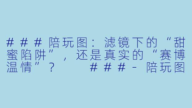 ###陪玩图:滤镜下的“甜蜜陷阱”,还是真实的“赛博温情”?
###-陪玩图真的吗