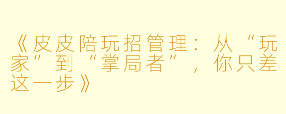《皮皮陪玩招管理:从“玩家”到“掌局者”,你只差这一步》