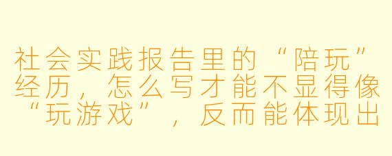 社会实践报告里的“陪玩”经历，怎么写才能不显得像“玩游戏”，反而能体现出专业X  和社会价值？