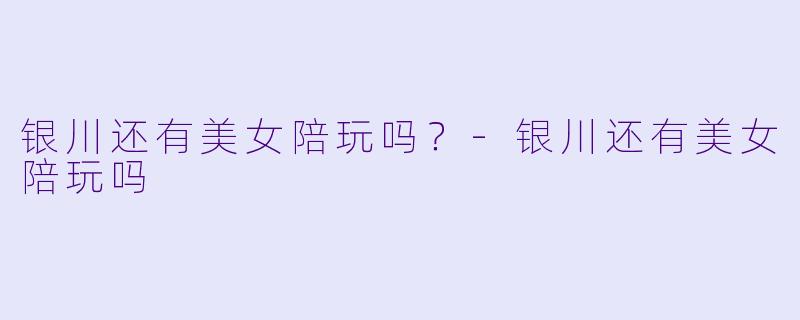 银川还有美女陪玩吗?-银川还有美女陪玩吗