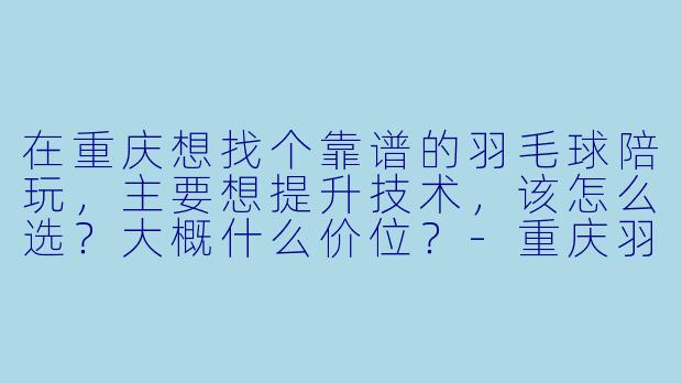 在重庆想找个靠谱的羽毛球陪玩，主要想提升技术，该怎么选？大概什么价位？-重庆羽毛球陪玩