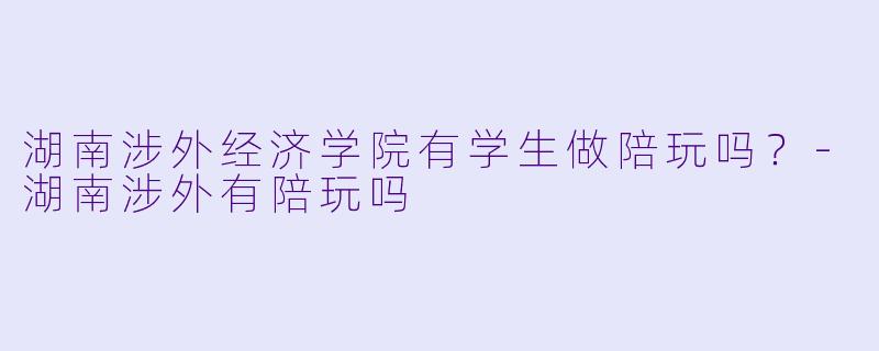 湖南涉外经济学院有学生做陪玩吗？-湖南涉外有陪玩吗
