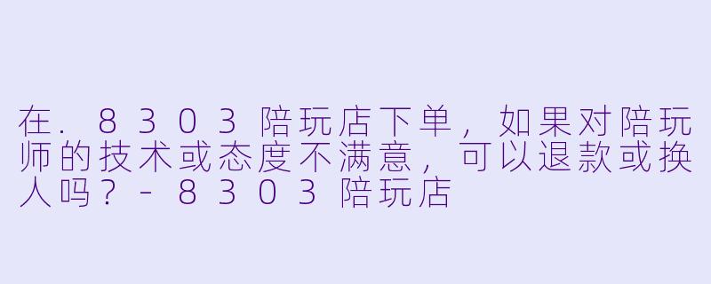 在.8303陪玩店下单，如果对陪玩师的技术或态度不满意，可以退款或换人吗？
