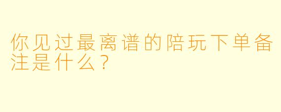 你见过最离谱的陪玩下单备注是什么？