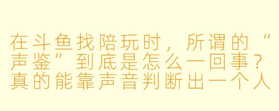 在斗鱼找陪玩时,所谓的“声鉴”到底是怎么一回事?真的能靠声音判断出一个人的颜值、X 格甚至技术吗?