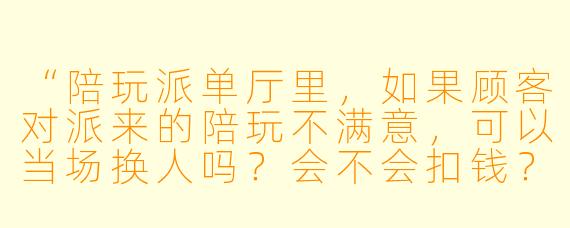 “陪玩派单厅里,如果顾客对派来的陪玩不满意,可以当场换人吗?会不会扣钱?”