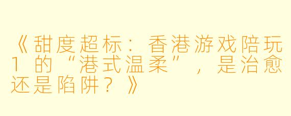 《甜度超标:香港游戏陪玩1的“港式温柔”,是治愈还是陷阱?》