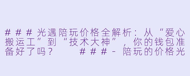 ###光遇陪玩价格全解析:从“爱心搬运工”到“技术大神”,你的钱包准备好了吗?
###-陪玩的价格光遇