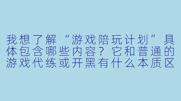 我想了解“游戏陪玩计划”具体包含哪些内容?它和普通的游戏代练或开黑有什么本质区别?