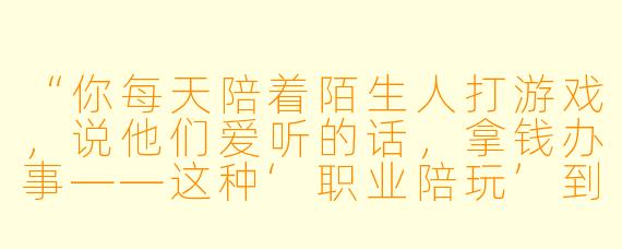 “你每天陪着陌生人打游戏，说他们爱听的话，拿钱办事——这种‘职业陪玩’到底算服务还是算表演？夜深人静的时候，会不会觉得自己像个没有感情的情绪容器？”