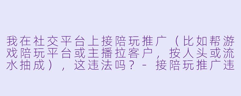 我在社交平台上接陪玩推广(比如帮游戏陪玩平台或主播拉客户,按人头或流水抽成),这违法吗?-接陪玩推广违法吗