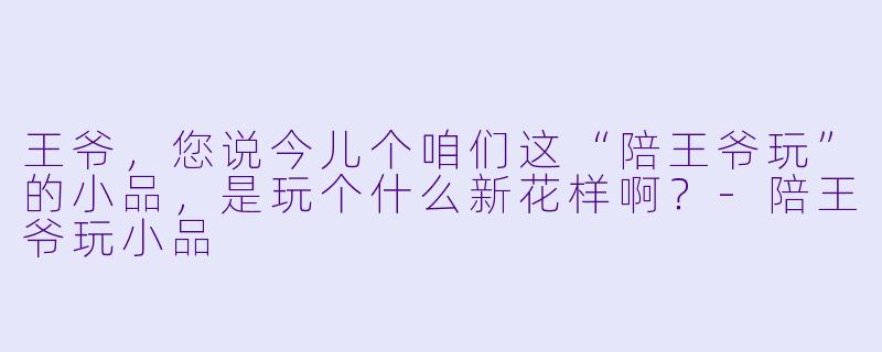 王爷，您说今儿个咱们这“陪王爷玩”的小品，是玩个什么新花样啊？-陪王爷玩小品