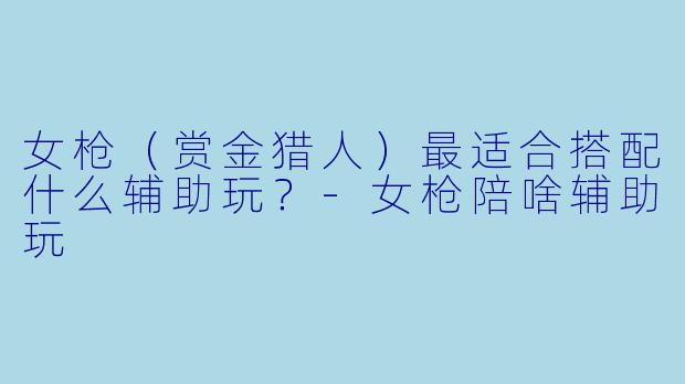 女枪(赏金猎人)最适合搭配什么辅助玩?-女枪陪啥辅助玩