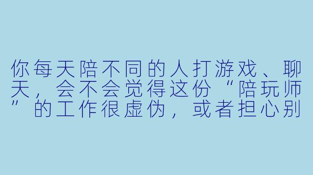 你每天陪不同的人打游戏、聊天，会不会觉得这份“陪玩师”的工作很虚伪，或者担心别人对你有偏见？-美女陪玩师
