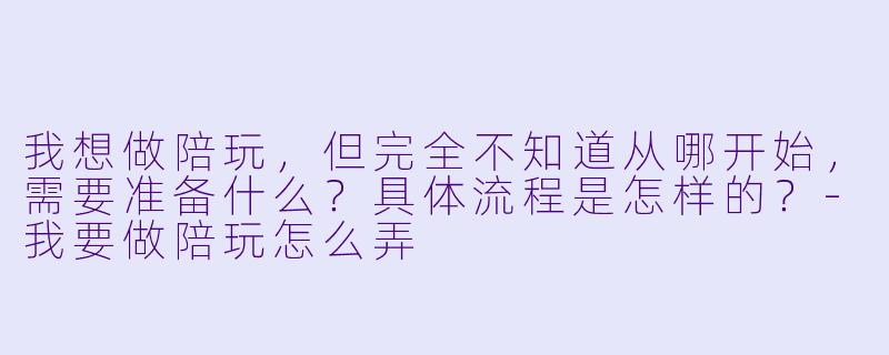 我想做陪玩，但完全不知道从哪开始，需要准备什么？具体流程是怎样的？-我要做陪玩怎么弄