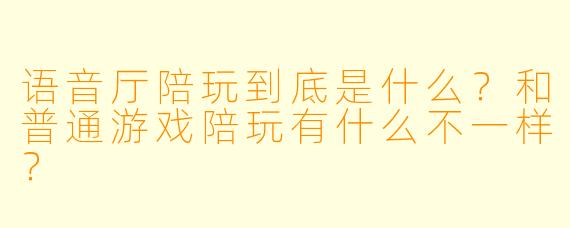 语音厅陪玩到底是什么？和普通游戏陪玩有什么不一样？