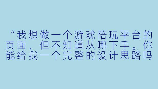“我想做一个游戏陪玩平台的页面,但不知道从哪下手。你能给我一个完整的设计思路吗?包括首页该放什么、陪玩卡片怎么排、怎么让用户一眼就想下单?”