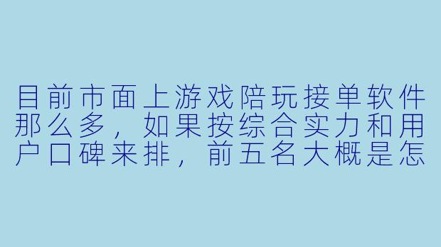 目前市面上游戏陪玩接单软件那么多，如果按综合实力和用户口碑来排，前五名大概是怎么样的？我主要想找个单量稳定、抽成合理且不太容易遇到“白X  ”或诈骗的平台。